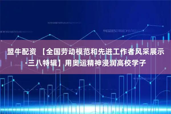 盟牛配资 【全国劳动模范和先进工作者风采展示·三八特辑】用奥运精神浸润高校学子