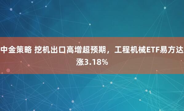 中金策略 挖机出口高增超预期，工程机械ETF易方达涨3.18%