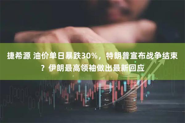 捷希源 油价单日暴跌30%，特朗普宣布战争结束？伊朗最高领袖做出最新回应