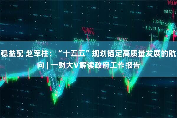 稳益配 赵军柱：“十五五”规划锚定高质量发展的航向 | 一财大V解读政府工作报告
