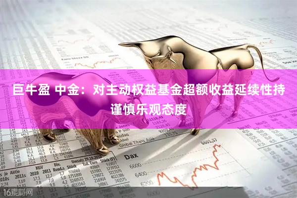 巨牛盈 中金：对主动权益基金超额收益延续性持谨慎乐观态度