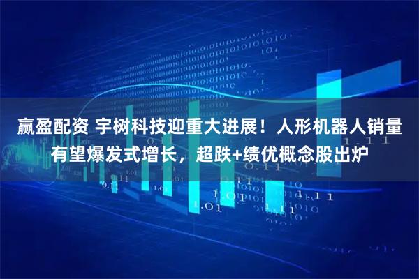 赢盈配资 宇树科技迎重大进展！人形机器人销量有望爆发式增长，超跌+绩优概念股出炉