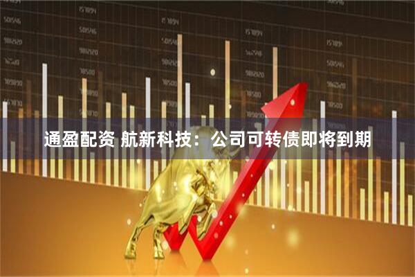 通盈配资 航新科技：公司可转债即将到期