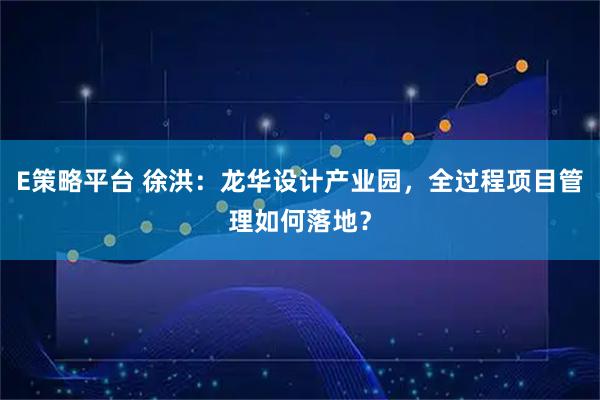 E策略平台 徐洪：龙华设计产业园，全过程项目管理如何落地？