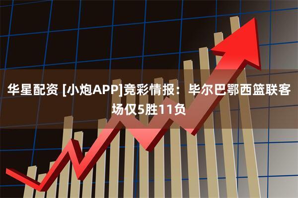 华星配资 [小炮APP]竞彩情报：毕尔巴鄂西篮联客场仅5胜11负