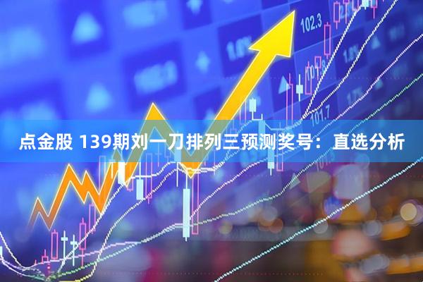 点金股 139期刘一刀排列三预测奖号：直选分析