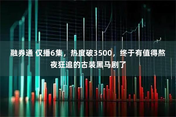 融券通 仅播6集，热度破3500，终于有值得熬夜狂追的古装黑马剧了