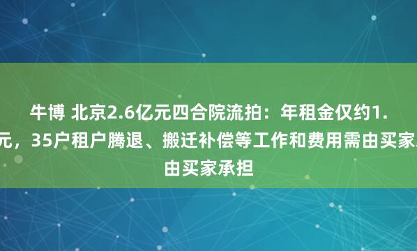 牛博 北京2.6亿元四合院流拍：年租金仅约1.1万元，35户租户腾退、搬迁补偿等工作和费用需由买家承担